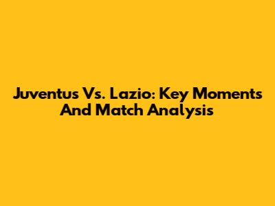 Juventus Vs. Lazio: Key Moments And Match Analysis