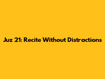 Juz 21: Recite Without Distractions