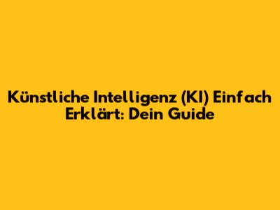 Künstliche Intelligenz (KI) Einfach Erklärt: Dein Guide