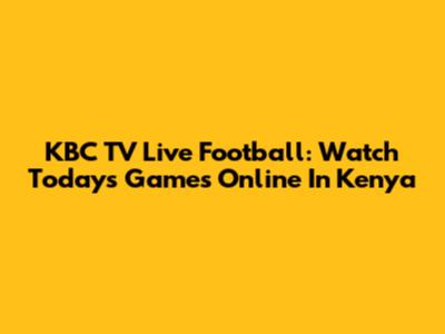 KBC TV Live Football: Watch Today's Games Online In Kenya