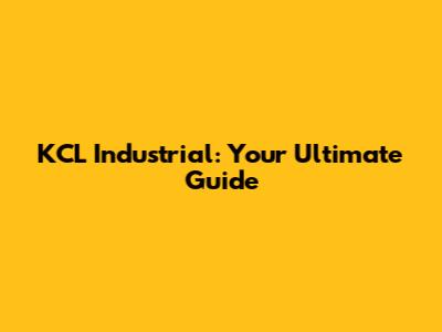 KCL Industrial: Your Ultimate Guide