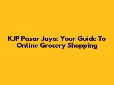 KJP Pasar Jaya: Your Guide To Online Grocery Shopping