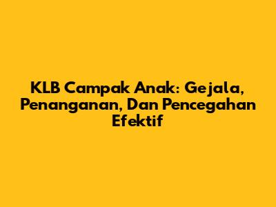 KLB Campak Anak: Gejala, Penanganan, Dan Pencegahan Efektif