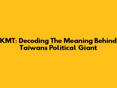 KMT: Decoding The Meaning Behind Taiwan's Political Giant