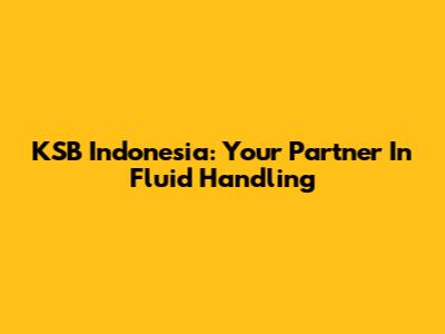 KSB Indonesia: Your Partner In Fluid Handling
