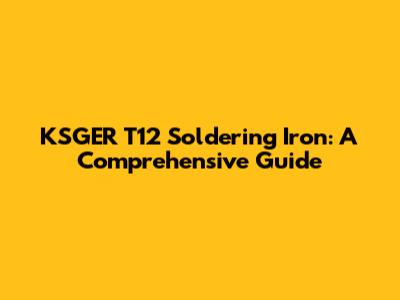 KSGER T12 Soldering Iron: A Comprehensive Guide