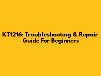 KT1216: Troubleshooting & Repair Guide For Beginners