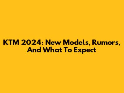 KTM 2024: New Models, Rumors, And What To Expect