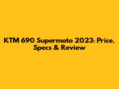 KTM 690 Supermoto 2023: Price, Specs & Review