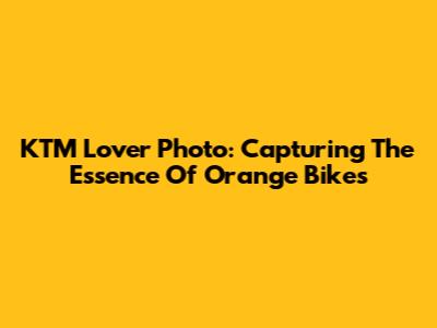 KTM Lover Photo: Capturing The Essence Of Orange Bikes