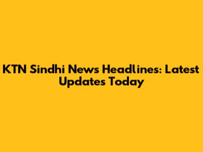 KTN Sindhi News Headlines: Latest Updates Today