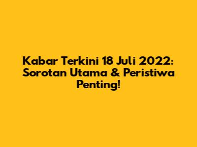 Kabar Terkini 18 Juli 2022: Sorotan Utama & Peristiwa Penting!