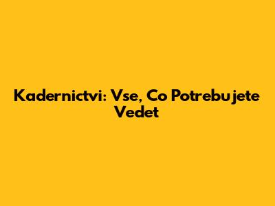Kadernictvi: Vse, Co Potrebujete Vedet