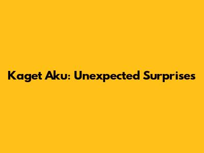 Kaget Aku: Unexpected Surprises