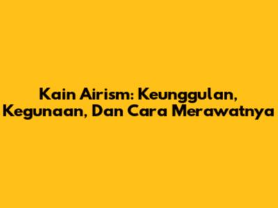 Kain Airism: Keunggulan, Kegunaan, Dan Cara Merawatnya