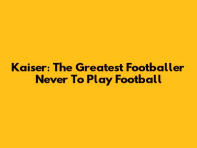 Kaiser: The Greatest Footballer Never To Play Football