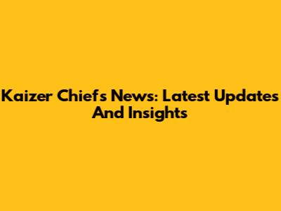 Kaizer Chiefs News: Latest Updates And Insights