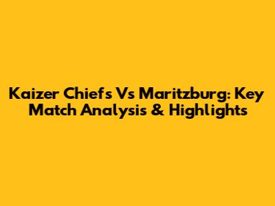 Kaizer Chiefs Vs Maritzburg: Key Match Analysis & Highlights