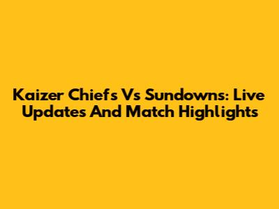 Kaizer Chiefs Vs Sundowns: Live Updates And Match Highlights