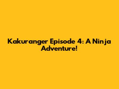 Kakuranger Episode 4: A Ninja Adventure!