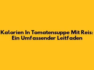 Kalorien In Tomatensuppe Mit Reis: Ein Umfassender Leitfaden