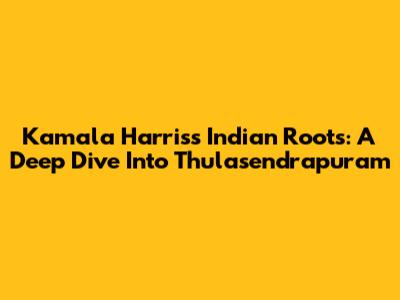 Kamala Harris's Indian Roots: A Deep Dive Into Thulasendrapuram