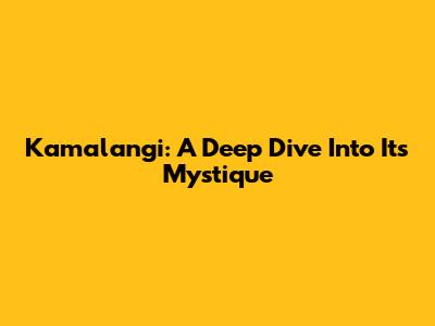 Kamalangi: A Deep Dive Into Its Mystique