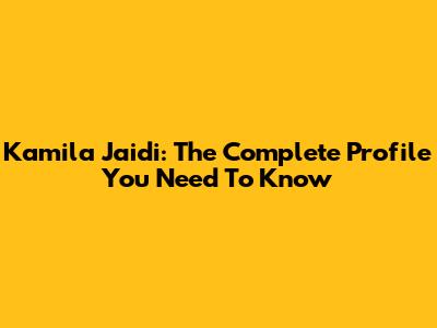 Kamila Jaidi: The Complete Profile You Need To Know