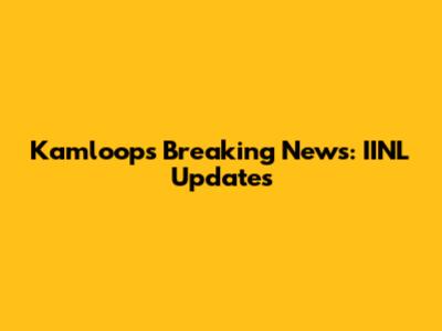 Kamloops Breaking News: IINL Updates