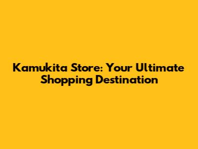 Kamukita Store: Your Ultimate Shopping Destination