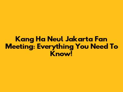 Kang Ha Neul Jakarta Fan Meeting: Everything You Need To Know!