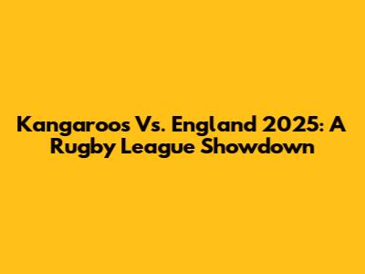 Kangaroos Vs. England 2025: A Rugby League Showdown