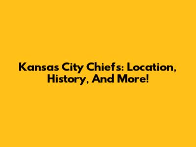 Kansas City Chiefs: Location, History, And More!