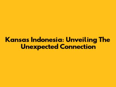 Kansas Indonesia: Unveiling The Unexpected Connection