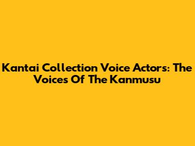 Kantai Collection Voice Actors: The Voices Of The Kanmusu