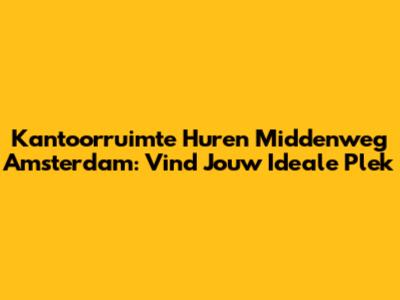 Kantoorruimte Huren Middenweg Amsterdam: Vind Jouw Ideale Plek