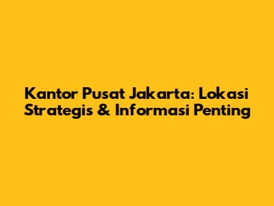 Kantor Pusat Jakarta: Lokasi Strategis & Informasi Penting