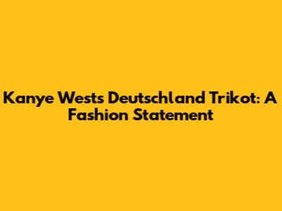 Kanye West's Deutschland Trikot: A Fashion Statement