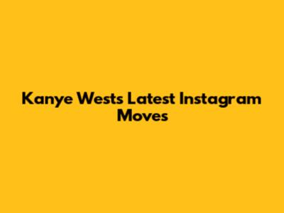Kanye West's Latest Instagram Moves