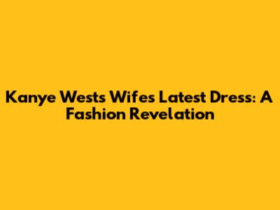 Kanye West's Wife's Latest Dress: A Fashion Revelation