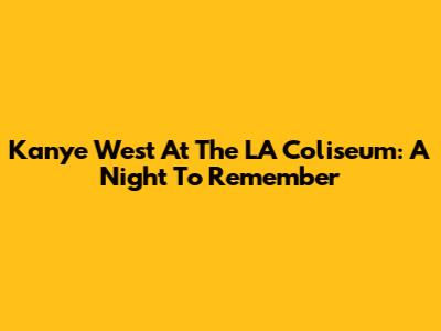 Kanye West At The LA Coliseum: A Night To Remember