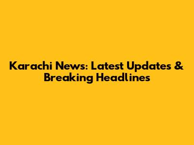 Karachi News: Latest Updates & Breaking Headlines