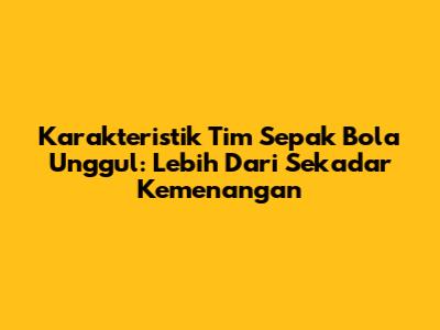 Karakteristik Tim Sepak Bola Unggul: Lebih Dari Sekadar Kemenangan