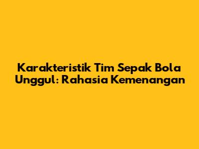 Karakteristik Tim Sepak Bola Unggul: Rahasia Kemenangan