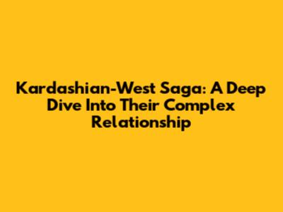 Kardashian-West Saga: A Deep Dive Into Their Complex Relationship