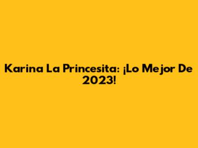 Karina La Princesita: ¡Lo Mejor De 2023!