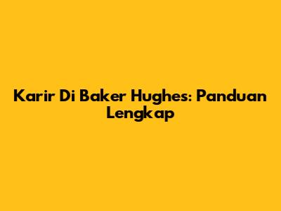 Karir Di Baker Hughes: Panduan Lengkap