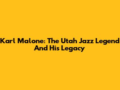 Karl Malone: The Utah Jazz Legend And His Legacy