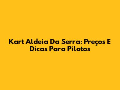 Kart Aldeia Da Serra: Preços E Dicas Para Pilotos