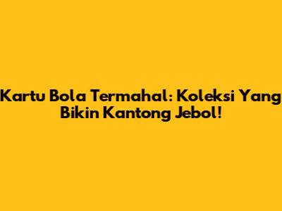 Kartu Bola Termahal: Koleksi Yang Bikin Kantong Jebol!